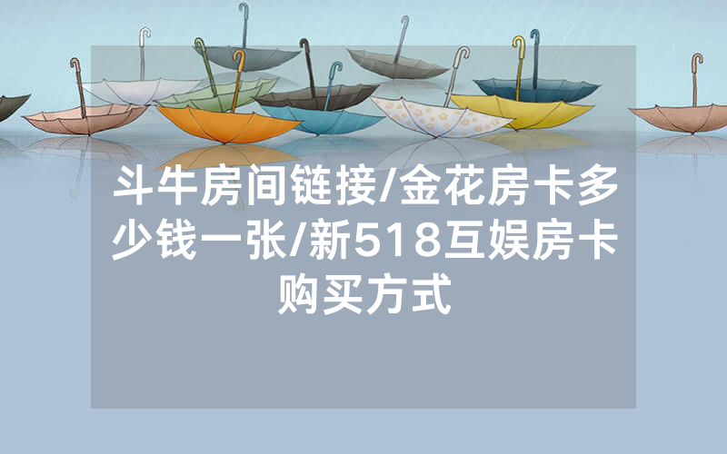 斗牛房间链接/金花房卡多少钱一张/新518互娱房卡购买方式