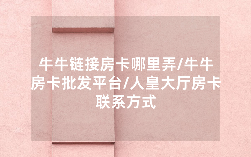 牛牛链接房卡哪里弄/牛牛房卡批发平台/人皇大厅房卡联系方式