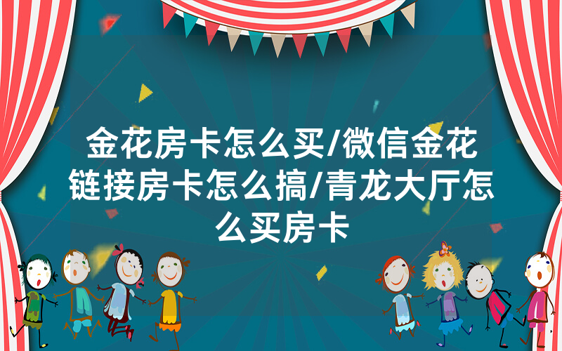 金花房卡怎么买/微信金花链接房卡怎么搞/青龙大厅怎么买房卡