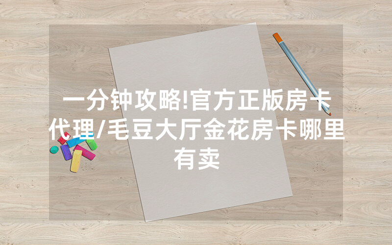 一分钟攻略!官方正版房卡代理/毛豆大厅金花房卡哪里有卖