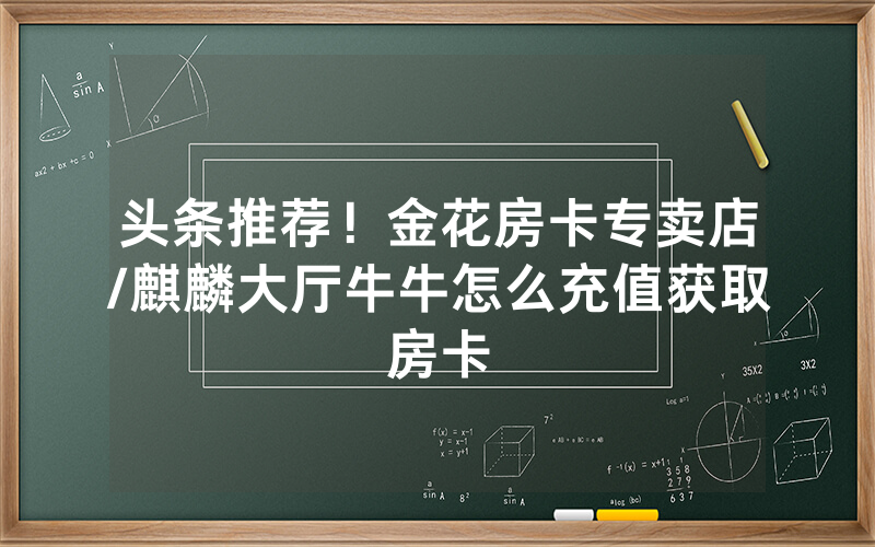 头条推荐！金花房卡专卖店/麒麟大厅牛牛怎么充值获取房卡