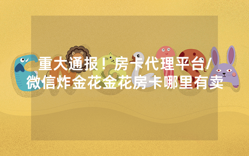 重大通报！房卡代理平台/微信炸金花金花房卡哪里有卖
