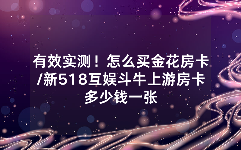 有效实测！怎么买金花房卡/新518互娱斗牛上游房卡多少钱一张