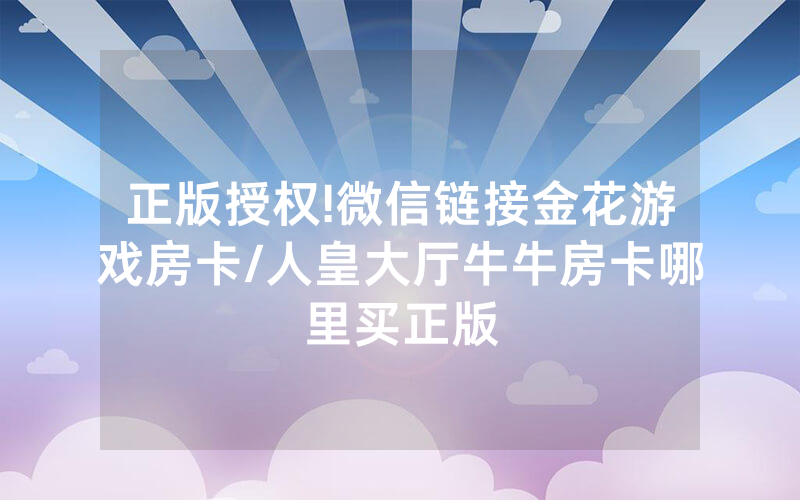 正版授权!微信链接金花游戏房卡/人皇大厅牛牛房卡哪里买正版