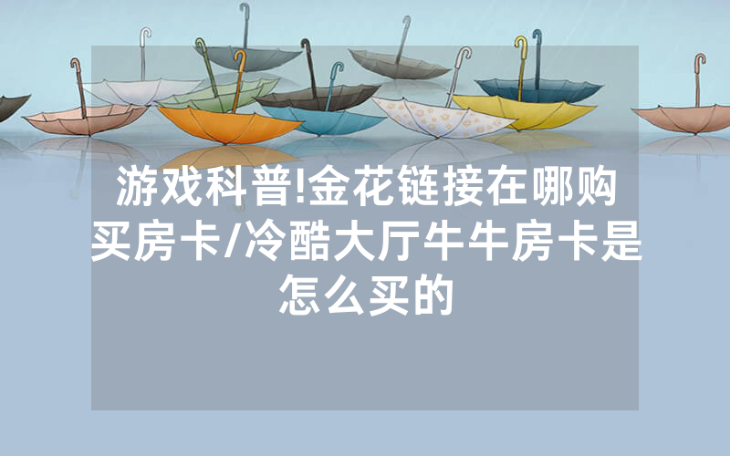 游戏科普!金花链接在哪购买房卡/冷酷大厅牛牛房卡是怎么买的