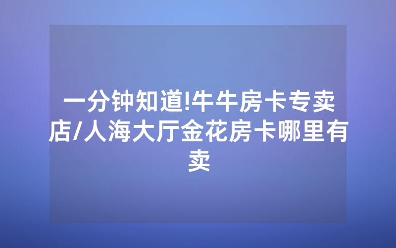 一分钟知道!牛牛房卡专卖店/人海大厅金花房卡哪里有卖