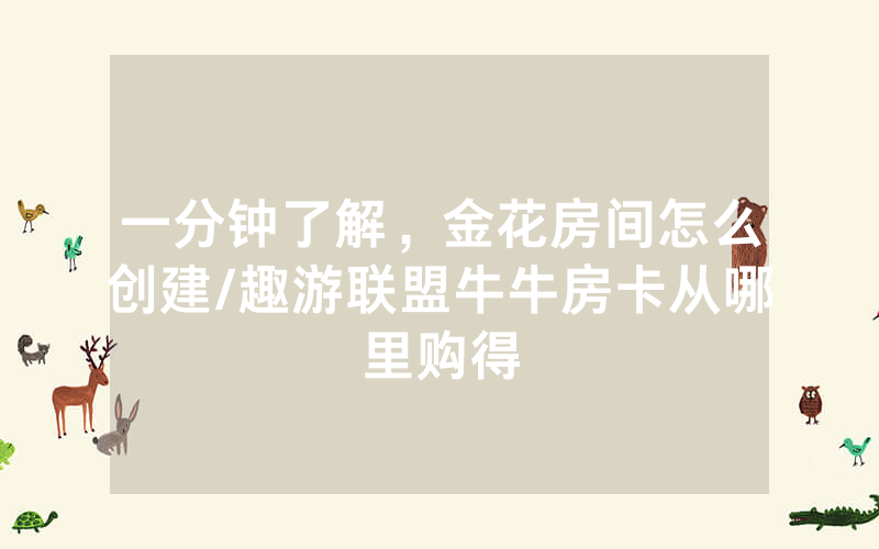 一分钟了解，金花房间怎么创建/趣游联盟牛牛房卡从哪里购得