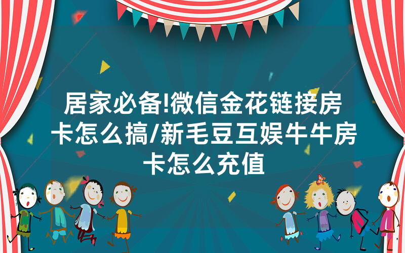 居家必备!微信金花链接房卡怎么搞/新毛豆互娱牛牛房卡怎么充值