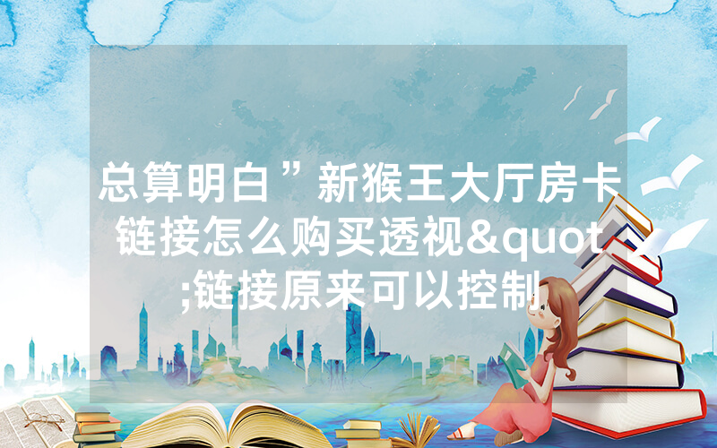 总算明白”新猴王大厅房卡链接怎么购买透视"链接原来可以控制