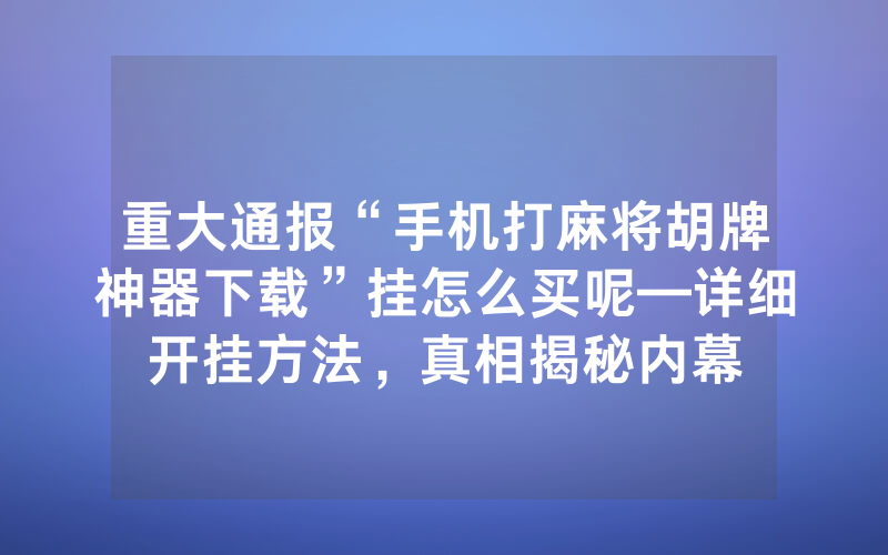 重大通报“手机打麻将胡牌神器下载”挂怎么买呢—详细开挂方法，真相揭秘内幕