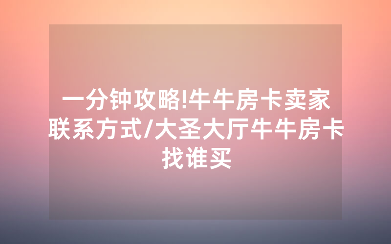 一分钟攻略!牛牛房卡卖家联系方式/大圣大厅牛牛房卡找谁买