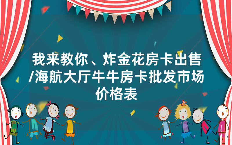 我来教你、炸金花房卡出售/海航大厅牛牛房卡批发市场价格表