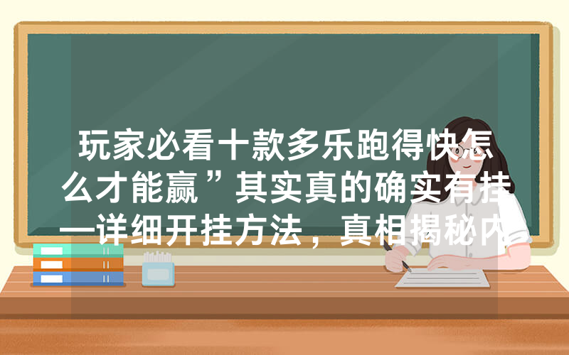 玩家必看十款多乐跑得快怎么才能赢”其实真的确实有挂—详细开挂方法，真相揭秘内幕
