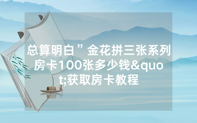 总算明白”金花拼三张系列房卡100张多少钱"获取房卡教程