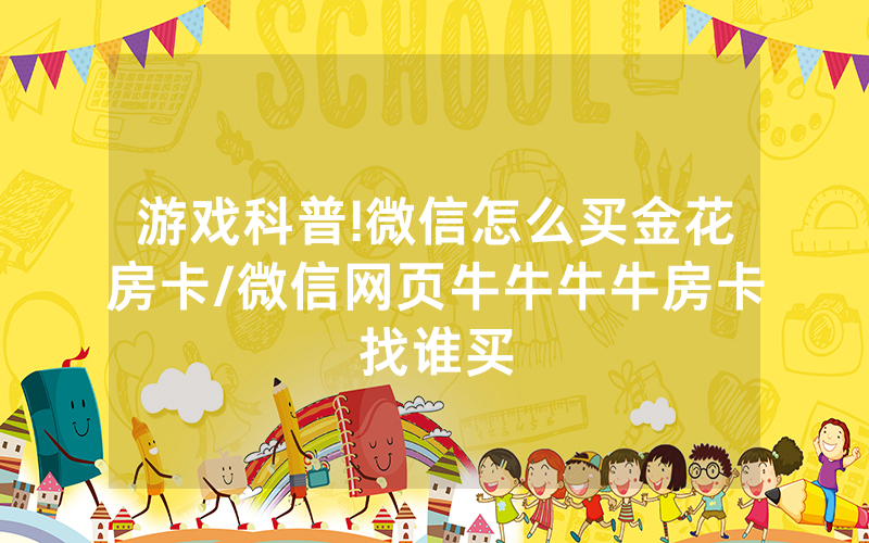 游戏科普!微信怎么买金花房卡/微信网页牛牛牛牛房卡找谁买