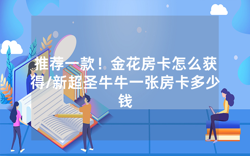 推荐一款！金花房卡怎么获得/新超圣牛牛一张房卡多少钱