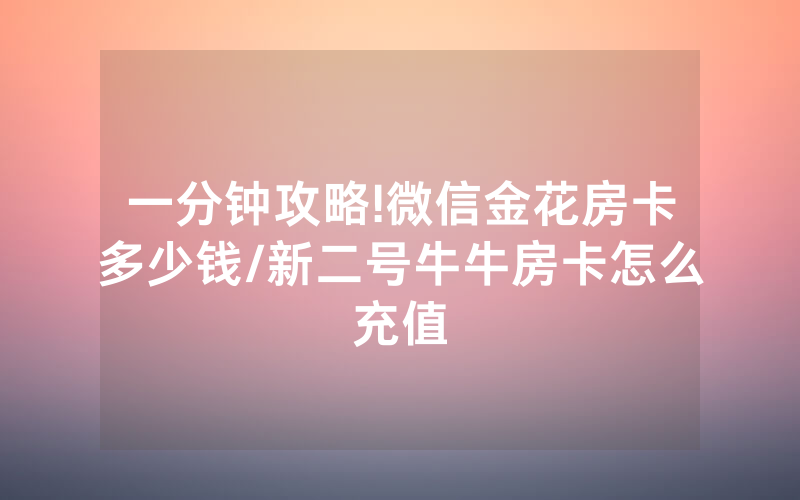 一分钟攻略!微信金花房卡多少钱/新二号牛牛房卡怎么充值