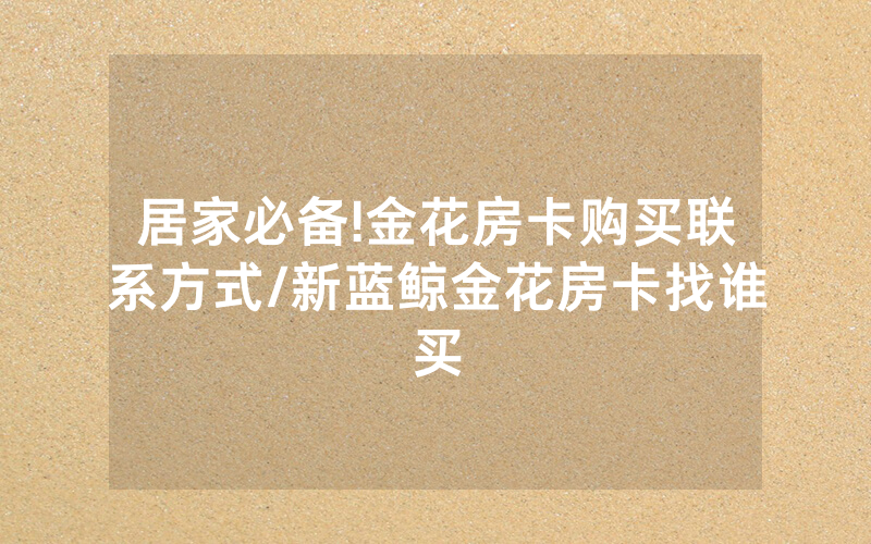 居家必备!金花房卡购买联系方式/新蓝鲸金花房卡找谁买