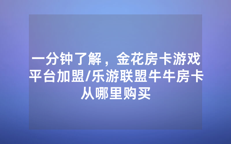 一分钟了解，金花房卡游戏平台加盟/乐游联盟牛牛房卡从哪里购买