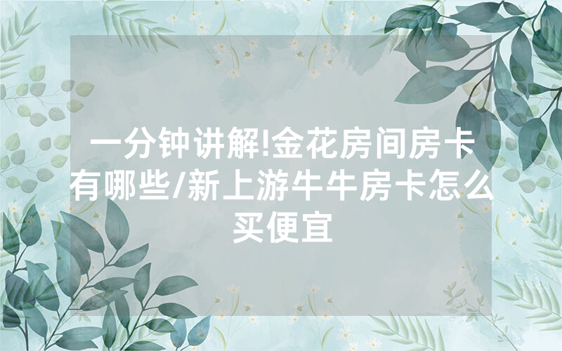 一分钟讲解!金花房间房卡有哪些/新上游牛牛房卡怎么买便宜