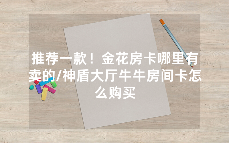 推荐一款！金花房卡哪里有卖的/神盾大厅牛牛房间卡怎么购买