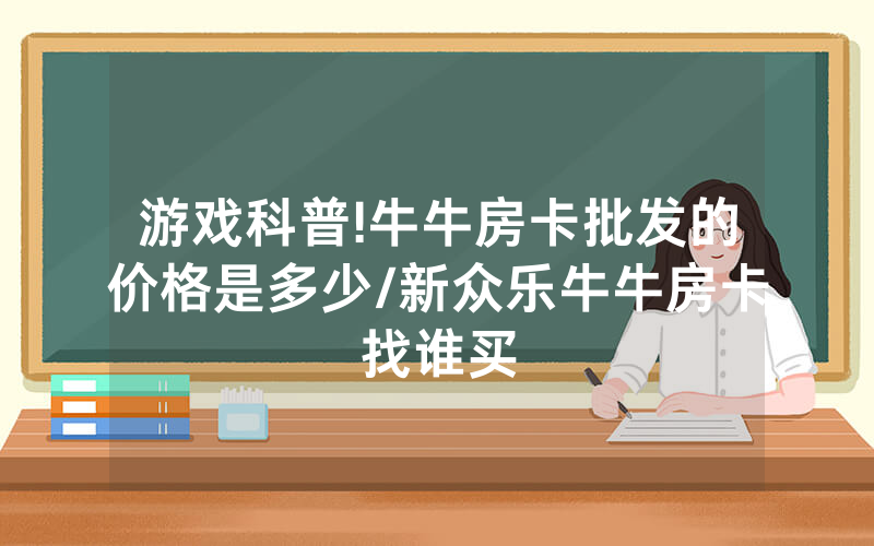 游戏科普!牛牛房卡批发的价格是多少/新众乐牛牛房卡找谁买