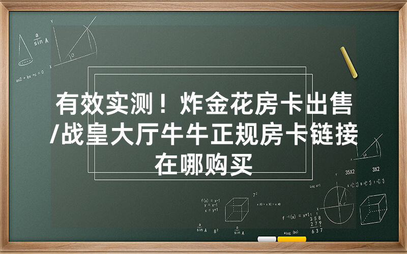 有效实测！炸金花房卡出售/战皇大厅牛牛正规房卡链接在哪购买
