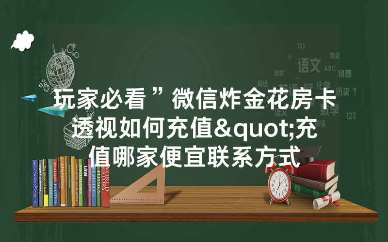 玩家必看”微信炸金花房卡透视如何充值"充值哪家便宜联系方式