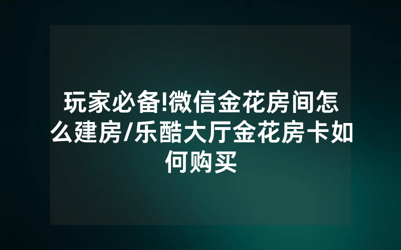 玩家必备!微信金花房间怎么建房/乐酷大厅金花房卡如何购买