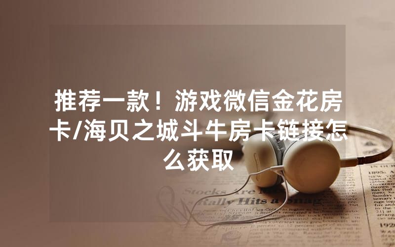 推荐一款！游戏微信金花房卡/海贝之城斗牛房卡链接怎么获取