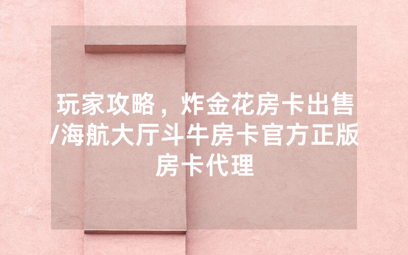 玩家攻略，炸金花房卡出售/海航大厅斗牛房卡官方正版房卡代理