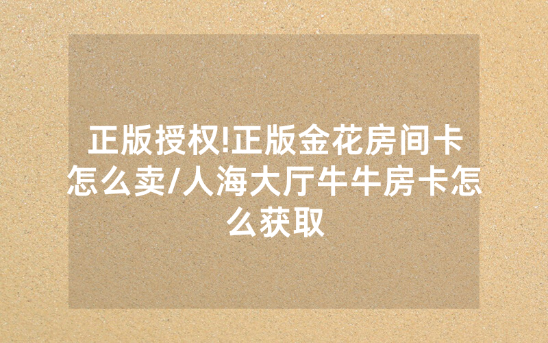 正版授权!正版金花房间卡怎么卖/人海大厅牛牛房卡怎么获取