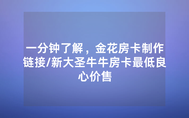 一分钟了解，金花房卡制作链接/新大圣牛牛房卡最低良心价售