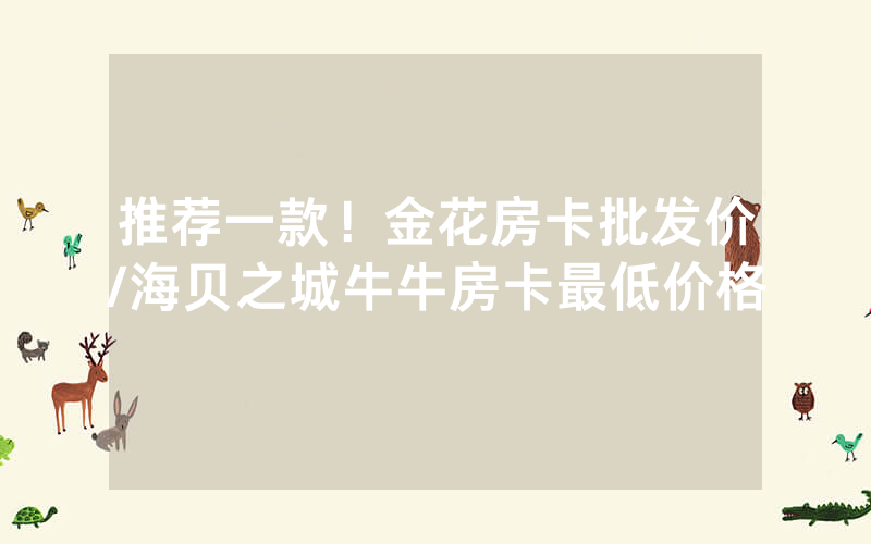 推荐一款！金花房卡批发价/海贝之城牛牛房卡最低价格