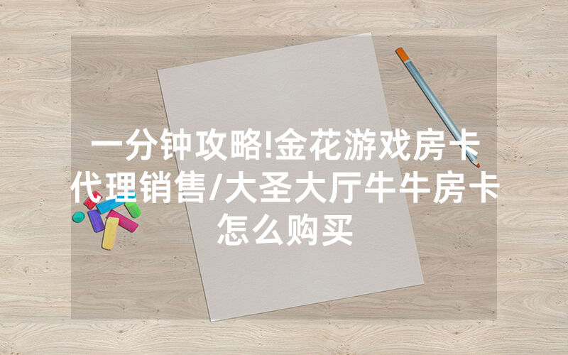 一分钟攻略!金花游戏房卡代理销售/大圣大厅牛牛房卡怎么购买