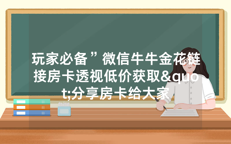 玩家必备”微信牛牛金花链接房卡透视低价获取"分享房卡给大家