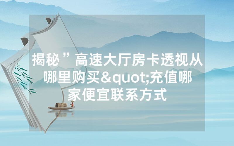 揭秘”高速大厅房卡透视从哪里购买"充值哪家便宜联系方式