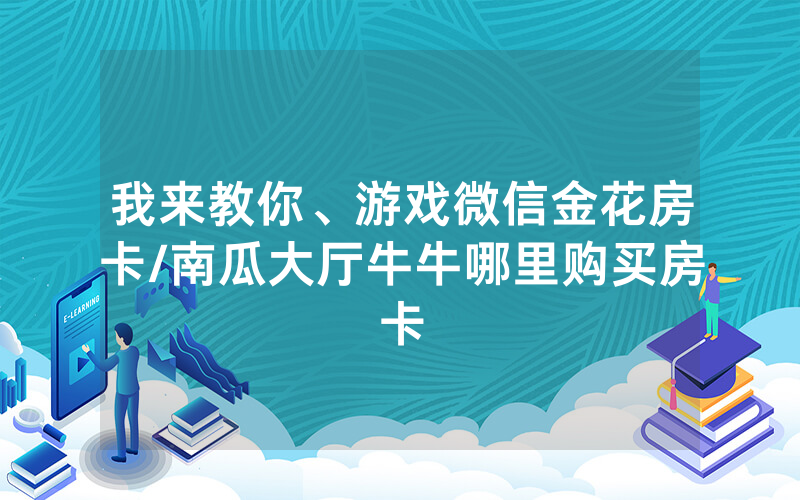 我来教你、游戏微信金花房卡/南瓜大厅牛牛哪里购买房卡