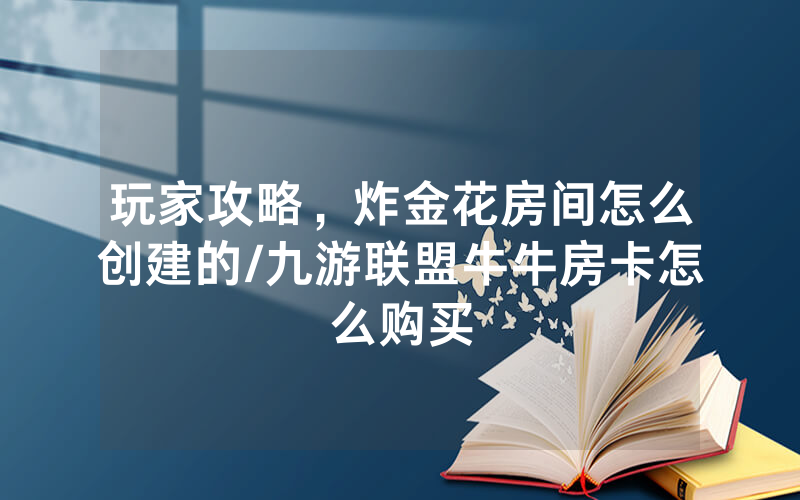 玩家攻略，炸金花房间怎么创建的/九游联盟牛牛房卡怎么购买