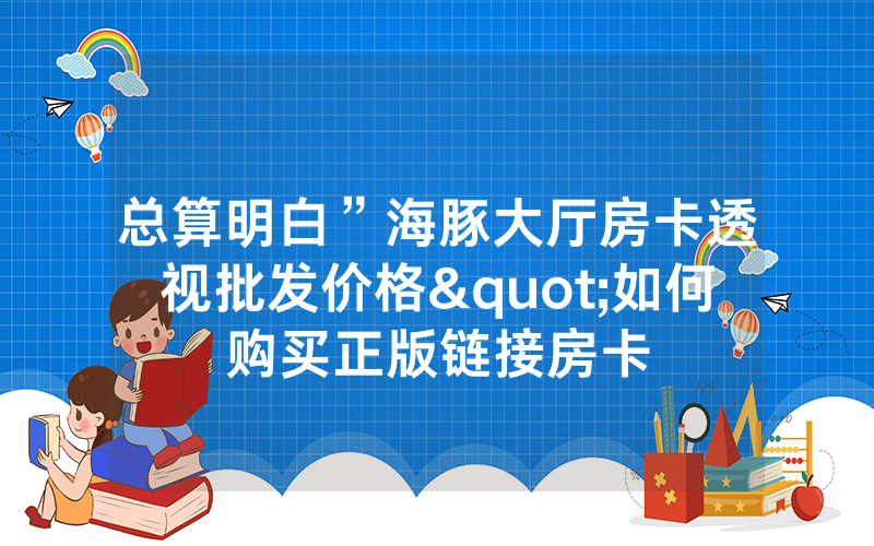 总算明白”海豚大厅房卡透视批发价格"如何购买正版链接房卡