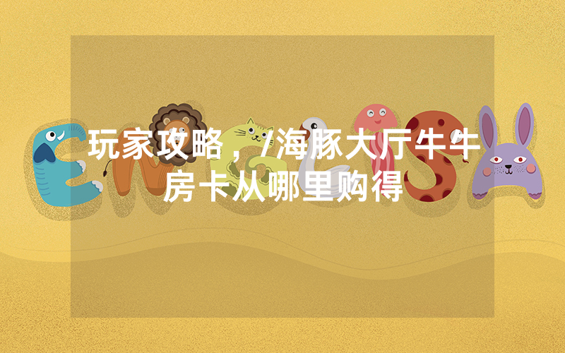 玩家攻略，/海豚大厅牛牛房卡从哪里购得