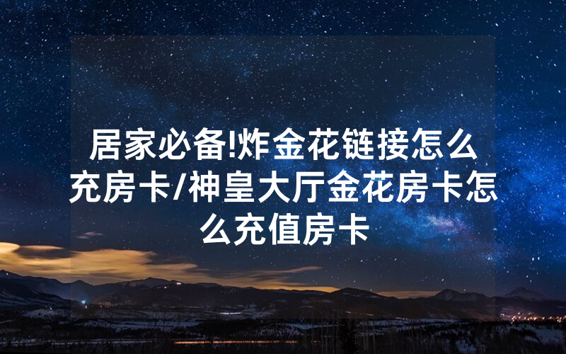 居家必备!炸金花链接怎么充房卡/神皇大厅金花房卡怎么充值房卡