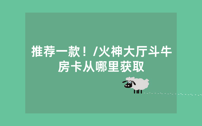 推荐一款！/火神大厅斗牛房卡从哪里获取