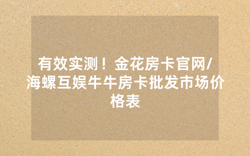 有效实测！金花房卡官网/海螺互娱牛牛房卡批发市场价格表