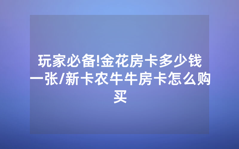 玩家必备!金花房卡多少钱一张/新卡农牛牛房卡怎么购买