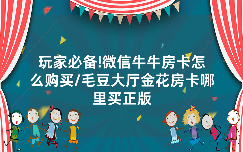 玩家必备!微信牛牛房卡怎么购买/毛豆大厅金花房卡哪里买正版