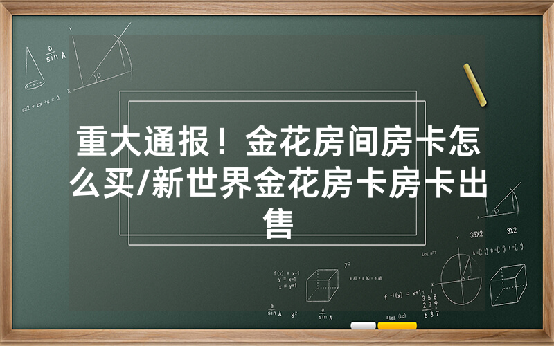 重大通报！金花房间房卡怎么买/新世界金花房卡房卡出售