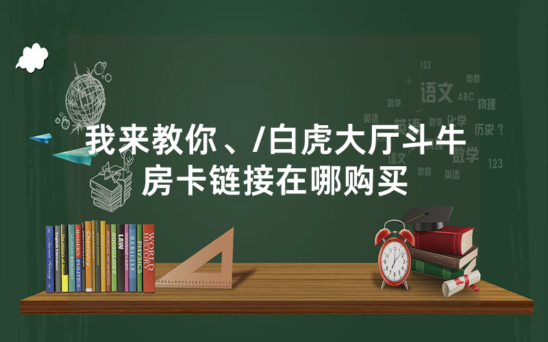 我来教你、/白虎大厅斗牛房卡链接在哪购买