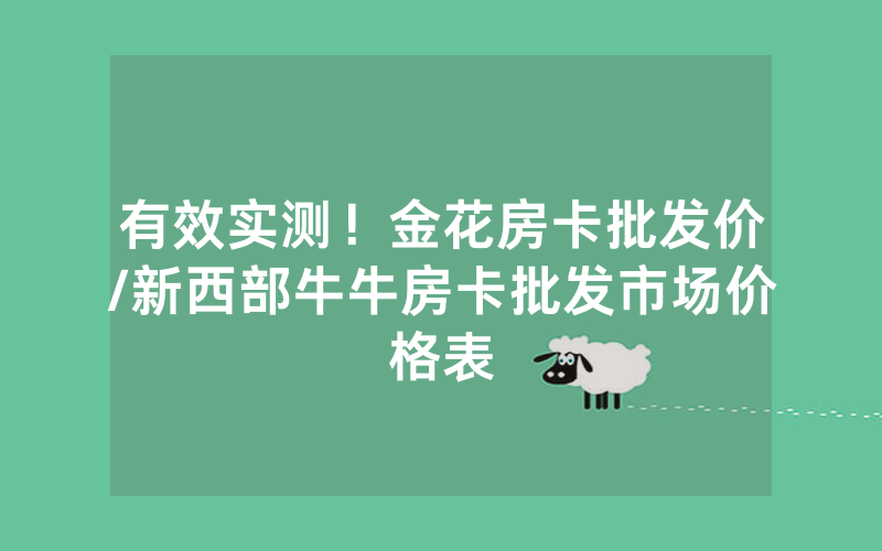 有效实测！金花房卡批发价/新西部牛牛房卡批发市场价格表