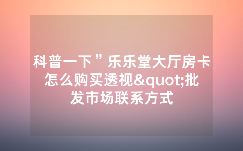 科普一下”乐乐堂大厅房卡怎么购买透视"批发市场联系方式